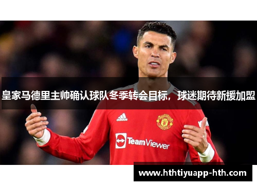 皇家马德里主帅确认球队冬季转会目标，球迷期待新援加盟