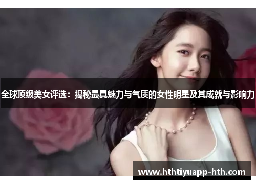 全球顶级美女评选：揭秘最具魅力与气质的女性明星及其成就与影响力
