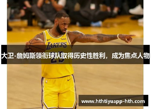 大卫-詹姆斯领衔球队取得历史性胜利，成为焦点人物