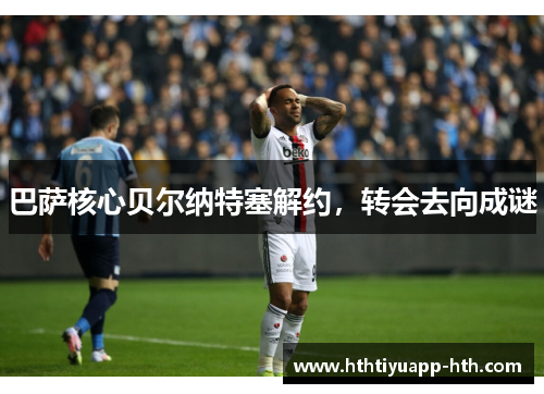巴萨核心贝尔纳特塞解约，转会去向成谜