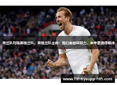 荷兰队对阵英格兰队，英格兰队主帅：我们会继续努力，未来更值得期待