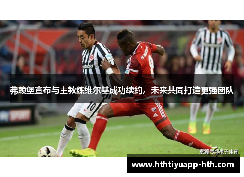 弗赖堡宣布与主教练维尔基成功续约，未来共同打造更强团队