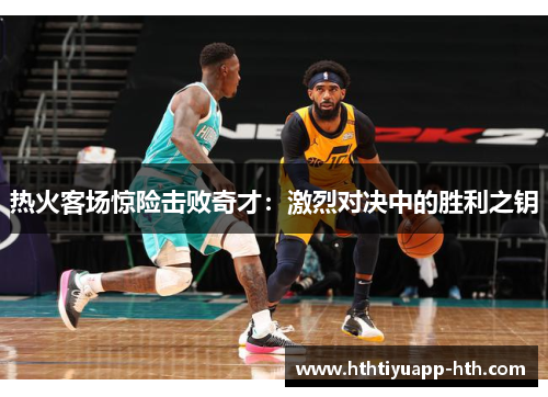 热火客场惊险击败奇才：激烈对决中的胜利之钥