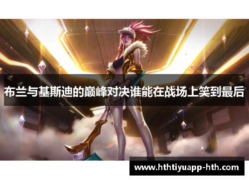 布兰与基斯迪的巅峰对决谁能在战场上笑到最后