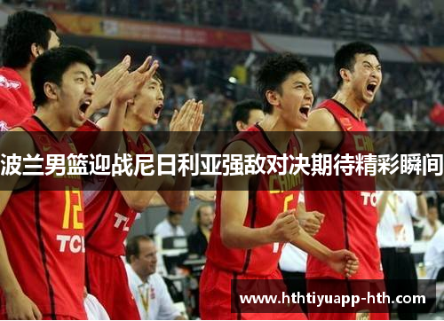 波兰男篮迎战尼日利亚强敌对决期待精彩瞬间