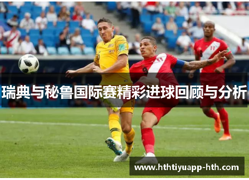 瑞典与秘鲁国际赛精彩进球回顾与分析