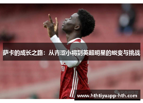 萨卡的成长之路：从青涩小将到英超明星的蜕变与挑战